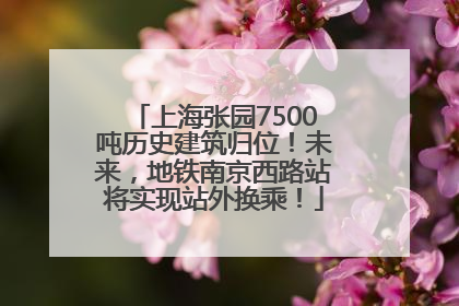上海张园7500吨历史建筑归位！未来，地铁南京西路站将实现站外换乘！
